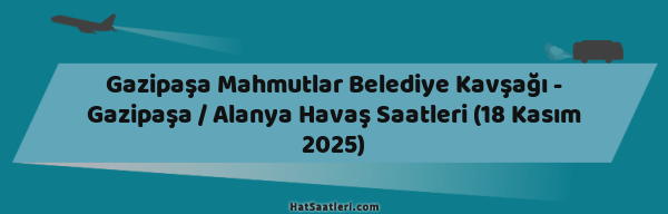 Gazipaşa Mahmutlar Belediye Kavşağı - Gazipaşa / Alanya Havaş Saatleri (18 Kasım 2025)